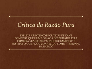 Crítica da Razão Pura
EXPLICA AS INTENÇÕES CRITICAS DE KANT
CONFESSA QUE HUME O HAVIA DESPERTADO, PELA
PRIMEIRA VEZ, DO SEU “SONHO DOGMÁTICO” E
INSTITUI O QUE FICOU CONHECIDO COMO “ TRIBUNAL
DA RAZÃO”.
 