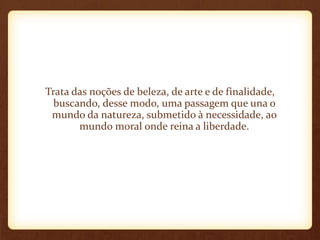 Trata das noções de beleza, de arte e de finalidade,
buscando, desse modo, uma passagem que una o
mundo da natureza, submetido à necessidade, ao
mundo moral onde reina a liberdade.
 