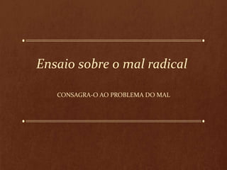 Ensaio sobre o mal radical
CONSAGRA-O AO PROBLEMA DO MAL
 