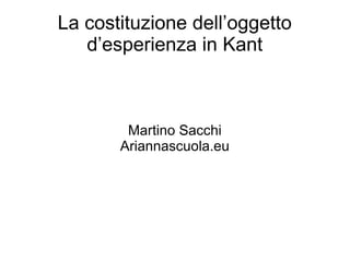 La costituzione dell’oggetto
d’esperienza in Kant
Martino Sacchi
Ariannascuola.eu
 