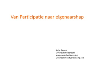 Van Participatie naar eigenaarshap
Anke Siegers
www.datishelder.com
www.nederlandkantelt.nl
www.communityprocessing.com
 