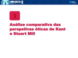 Análise comparativa das
perspetivas éticas de Kant
e Stuart Mill
3
 