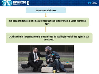 Consequencialismo
Na ética utilitarista de Mill, as consequências determinam o valor moral da
ação.
O utilitarismo apresenta como fundamento da avaliação moral das ações a sua
utilidade.
 