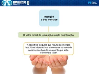 O valor moral de uma ação reside na intenção.
A ação boa é aquela que resulta da intenção
boa. Uma intenção boa encontra-se na vontade
consciente e boa de um agente que sabe
o que deve fazer.
Intenção
e boa vontade
 