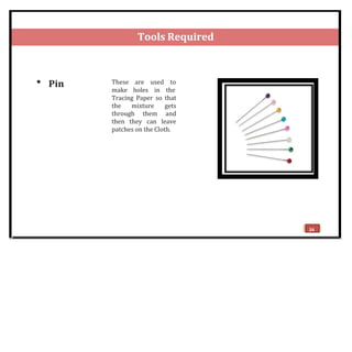 Tools Required
 Pin These are used to
make holes in the
Tracing Paper so that
the mixture gets
through them and
then they can leave
patches on the Cloth.
24
 