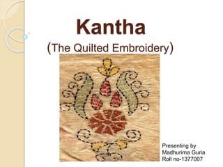 Kantha
(The Quilted Embroidery)
Presenting by
Madhurima Guria
Roll no-1377007
 