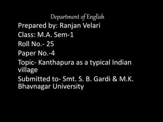 Department of English
Prepared by: Ranjan Velari
Class: M.A. Sem-1
Roll No.- 25
Paper No.-4
Topic- Kanthapura as a typical Indian
village
Submitted to- Smt. S. B. Gardi & M.K.
Bhavnagar University
 