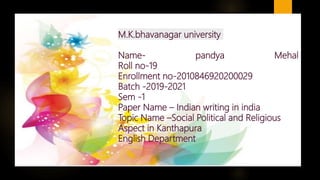 M.K.bhavanagar university
Name- pandya Mehal
Roll no-19
Enrollment no-2010846920200029
Batch -2019-2021
Sem -1
Paper Name – Indian writing in india
Topic Name –Social Political and Religious
Aspect in Kanthapura
English Department
 