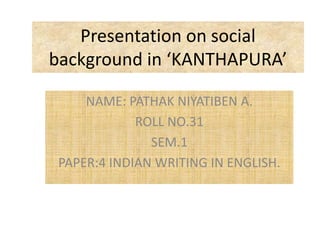 Presentation on social
background in ‘KANTHAPURA’
NAME: PATHAK NIYATIBEN A.
ROLL NO.31
SEM.1
PAPER:4 INDIAN WRITING IN ENGLISH.
 