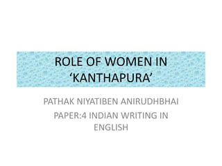 ROLE OF WOMEN IN
‘KANTHAPURA’
PATHAK NIYATIBEN ANIRUDHBHAI
PAPER:4 INDIAN WRITING IN
ENGLISH
 