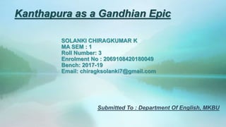 Kanthapura as a Gandhian Epic
SOLANKI CHIRAGKUMAR K
MA SEM : 1
Roll Number: 3
Enrolment No : 2069108420180049
Bench: 2017-19
Email: chiragksolanki7@gmail.com
Submitted To : Department Of English, MKBU
 
