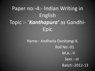 Paper no:-4:- Indian Writing in
             English
Topic :- ‘Kanthapura’ as Gandhi-
               Epic
       Name:- Andharia Darshangi K.
                      Roll No:-01
                           M.A.:-II
                            Sem :-III
                           Batch:-2012-13
 