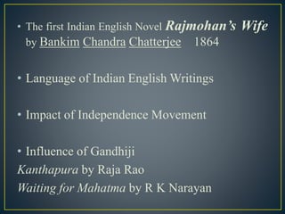 • The first Indian English Novel Rajmohan’s Wife
by Bankim Chandra Chatterjee 1864
• Language of Indian English Writings
• Impact of Independence Movement
• Influence of Gandhiji
Kanthapura by Raja Rao
Waiting for Mahatma by R K Narayan
 