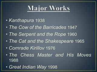• Kanthapura 1938
• The Cow of the Barricades 1947
• The Serpent and the Rope 1960
• The Cat and the Shakespeare 1965
• Comrade Kirillov 1976
• The Chess Master and His Moves
1988
• Great Indian Way 1998
 