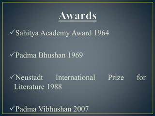 Sahitya Academy Award 1964
Padma Bhushan 1969
Neustadt International Prize for
Literature 1988
Padma Vibhushan 2007
 