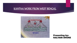 KANTHA WORK FROMWEST BENGAL
Presenting by:-
KALYANI DHORE
 