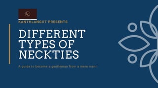 KANTHLANGOT PRESENTS
DIFFERENT
TYPES OF
NECKTIES
A guide to become a gentleman from a mere man!
 