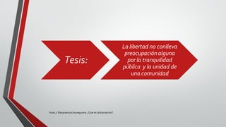 Kant,I: Respuestaalapregunta: ¿Qué es laIlustración?.
Tesis:
La libertad no conlleva
preocupaciónalguna
por la tranquilidad
pública y la unidad de
una comunidad
 