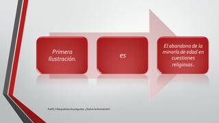 Kant,I:Respuestaala pregunta: ¿Quées la Ilustración?.
Primera
Ilustración.
es
El abandono de la
minoríade edad en
cuestiones
religiosas.
 