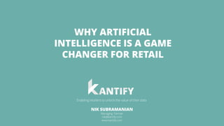 1
NIK SUBRAMANIAN
Managing Partner
nik@kantify.com
www.kantify.com
Enabling retailers to unlock the value of their data
WHY ARTIFICIAL
INTELLIGENCE IS A GAME
CHANGER FOR RETAIL
 