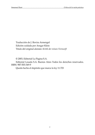 Immanuel Kant                                           Crítica de la razón práctica




     Traducción de J. Rovira Armengol
     Edición cuidada por Ansgar Klein
     Título del original alemán: Kritik der reinen Vernunft



    © 2003, Editorial La Página S.A.
    Editorial Losada S.A. Buenos Aires Todos los derechos reservados.
ISBN: 987-503-349-9
    Queda hecho el depósito que marca la ley 11.723




                                        2
 