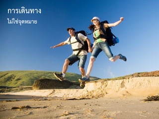 การเดินทาง
ไม่ใช่จุดหมาย
 