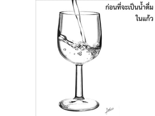 ก่อนที่จะเป็นน้าดื่ม
ในแก้ว
 