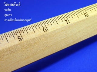 วัดผลลัพธ์
ระดับ
คุณค่า
การเชื่อมโยงกับกลยุทธ์
 