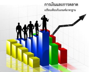 การเงินและการตลาด
เปรียบเทียบกับเกณฑ์มาตรฐาน
 