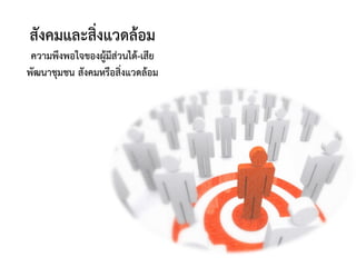 สังคมและสิ่งแวดล้อม
ความพึงพอใจของผู้มีส่วนได้-เสีย
พัฒนาชุมชน สังคมหรือสิ่งแวดล้อม
 