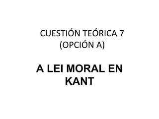 CUESTIÓN TEÓRICA 7
(OPCIÓN A)
A LEI MORAL EN
KANT
 