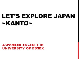 LET’S EXPLORE JAPAN 
~KANTO~ 
JAPANESE SOCIETY IN 
UNIVERSITY OF ESSEX 
 