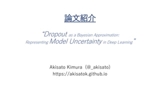 論文紹介
“Dropout as a Bayesian Approximation:
Representing Model Uncertainty in Deep Learning”
Akisato Kimura (@_akisato)
https://akisatok.github.io
 