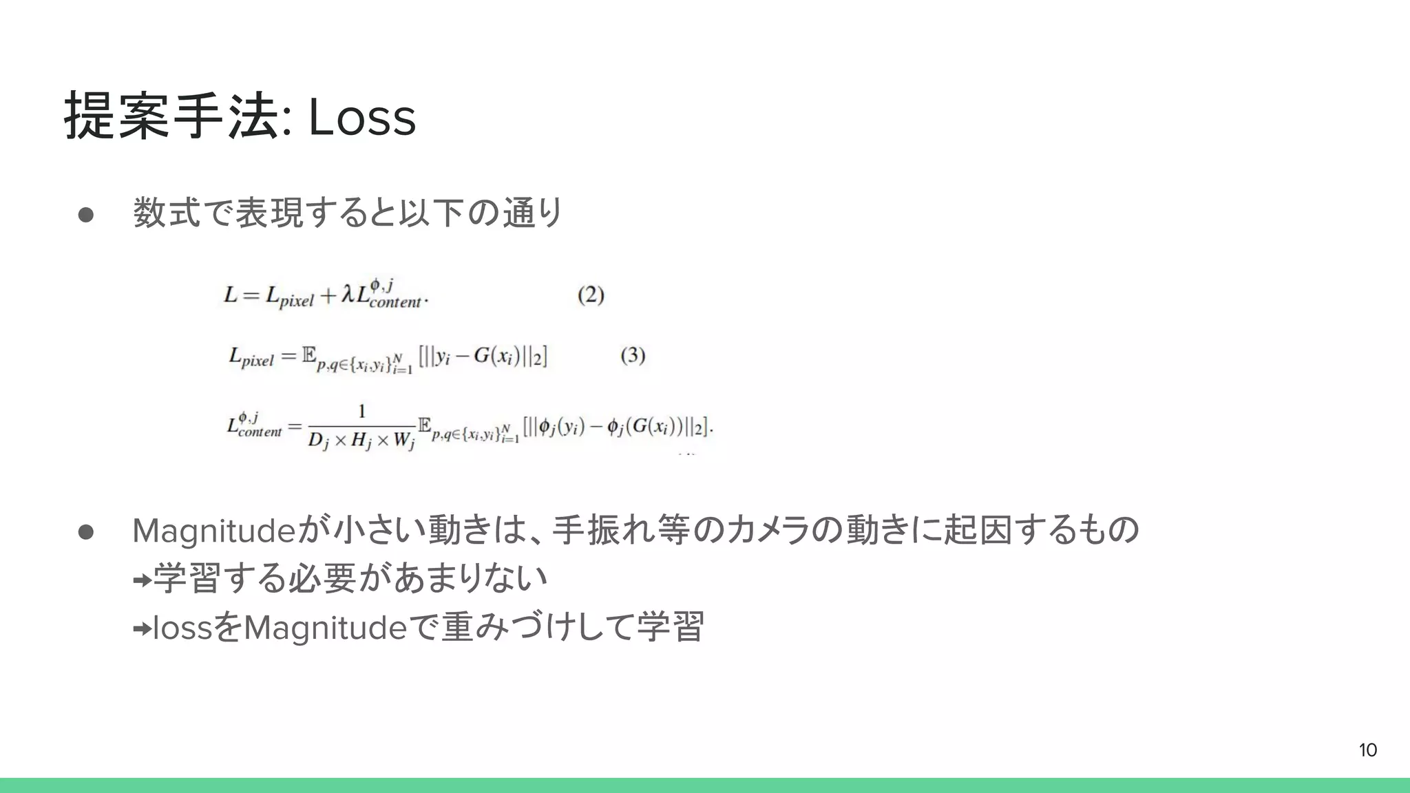 提案手法: Loss
● 数式で表現すると以下の通り
● Magnitudeが小さい動きは、手振れ等のカメラの動きに起因するもの
→学習する必要があまりない
→lossをMagnitudeで重みづけして学習
10
 