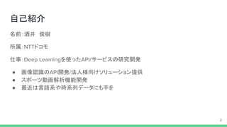 自己紹介
名前：酒井　俊樹
所属：NTTドコモ
仕事：Deep Learningを使ったAPI/サービスの研究開発
● 画像認識のAPI開発/法人様向けソリューション提供
● スポーツ動画解析機能開発
● 最近は言語系や時系列データにも手を
本発表は個人で行うものであり、所属組織とは関係ありません。 2
 