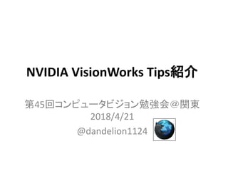 NVIDIA VisionWorks Tips紹介
第45回コンピュータビジョン勉強会＠関東
2018/4/21
@dandelion1124
 