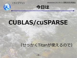 - 21 -
aokomoriuta (2012-09-11): v|GPGPU㏊
դ
饤֥ꣾ
äTitanʹΤǣ
CUBLAS/cuSPARSE
 