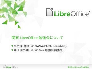 関東 LibreOffice 勉強会について

 小笠原 徳彦 (OGASAWARA, Naruhiko)
 第 1 回九州 LibreOffice 勉強会出張版




                                                  1
                                第1回九州LibreOffice勉強会
 