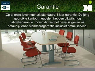 Garantie
Op al onze leveringen zit standaard 1 jaar garantie. De jong
      gebruikte kantoormeubelen hebben dikwijls nog
   fabrieksgarantie. Indien dit niet het geval is geven wij
 natuurlijk onze standaardgarantie inclusief omruilservice.
 