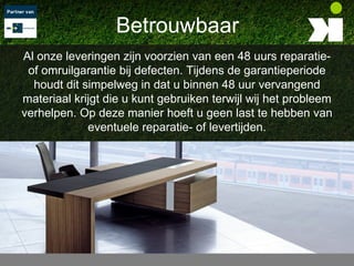 Betrouwbaar
Al onze leveringen zijn voorzien van een 48 uurs reparatie-
 of omruilgarantie bij defecten. Tijdens de garantieperiode
  houdt dit simpelweg in dat u binnen 48 uur vervangend
materiaal krijgt die u kunt gebruiken terwijl wij het probleem
verhelpen. Op deze manier hoeft u geen last te hebben van
             eventuele reparatie- of levertijden.
 