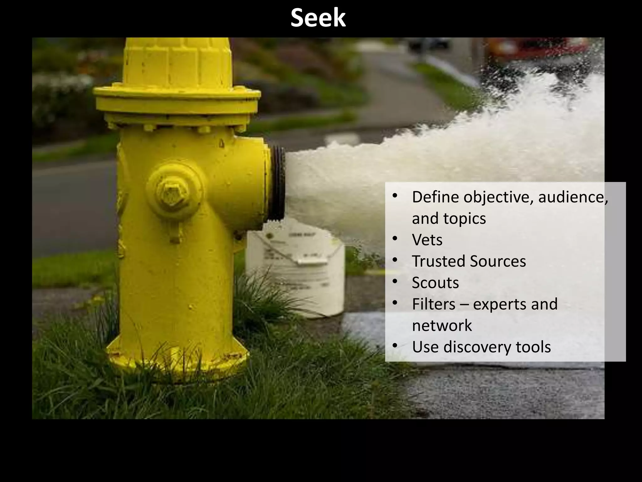 Seek
• Define objective, audience,
and topics
• Vets
• Trusted Sources
• Scouts
• Filters – experts and
network
• Use discovery tools
 