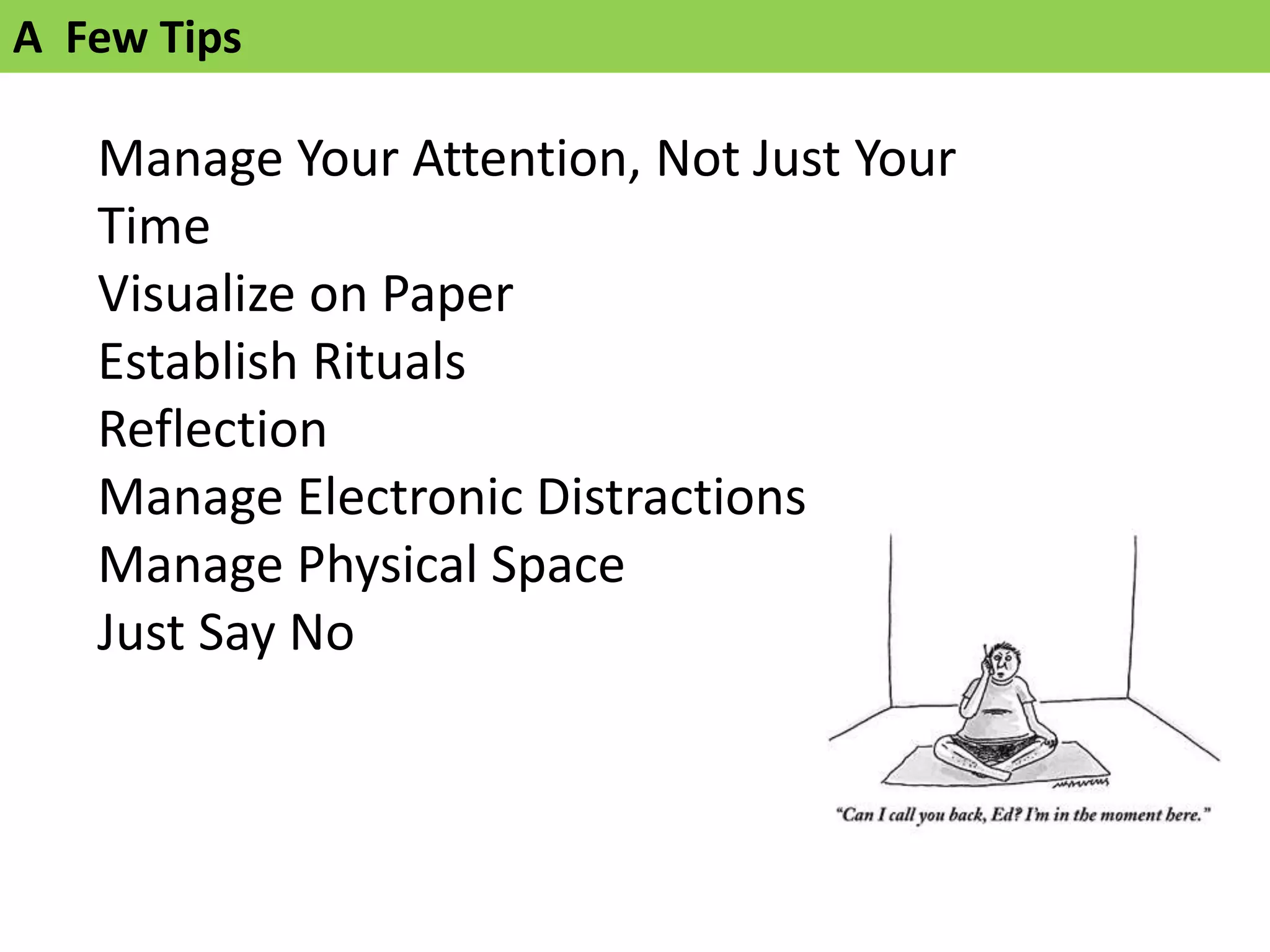 Manage Your Attention, Not Just Your
Time
Visualize on Paper
Establish Rituals
Reflection
Manage Electronic Distractions
Manage Physical Space
Just Say No
A Few Tips
 