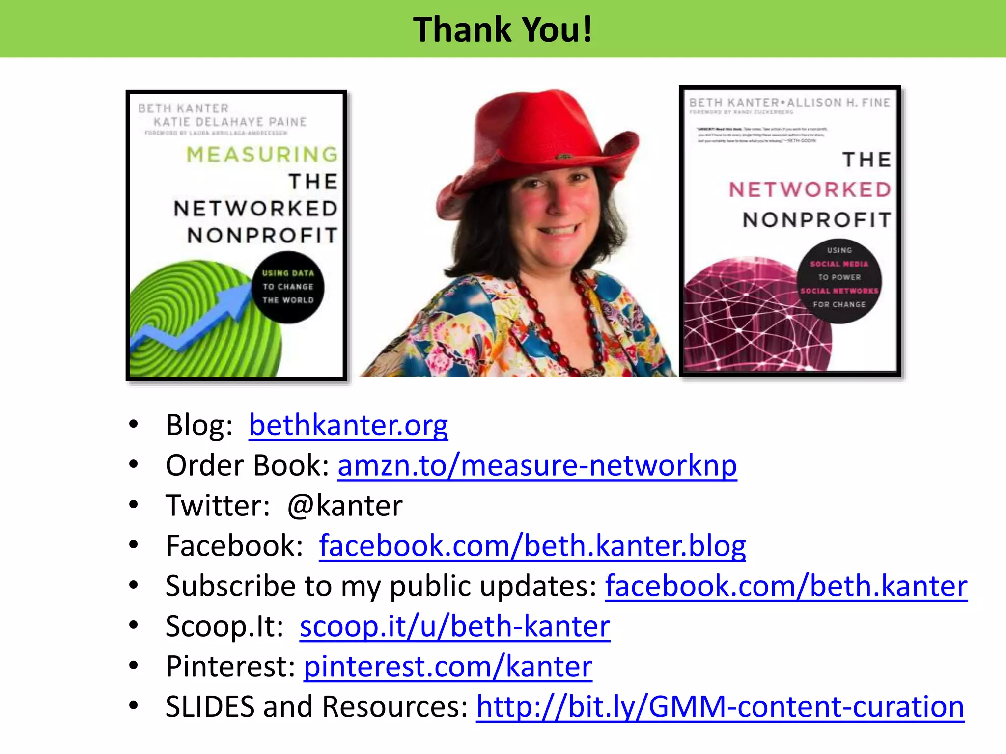 Thank You!
• Blog: bethkanter.org
• Order Book: amzn.to/measure-networknp
• Twitter: @kanter
• Facebook: facebook.com/beth.kanter.blog
• Subscribe to my public updates: facebook.com/beth.kanter
• Scoop.It: scoop.it/u/beth-kanter
• Pinterest: pinterest.com/kanter
• SLIDES and Resources: http://bit.ly/GMM-content-curation
 
