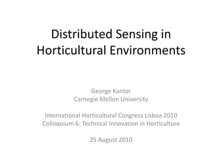 Distributed Sensing in Horticultural Environments George Kantor Carnegie Mellon University International Horticultural Congress Lisboa 2010 Colloquium 6: Technical Innovation in Horticulture 25 August 2010 