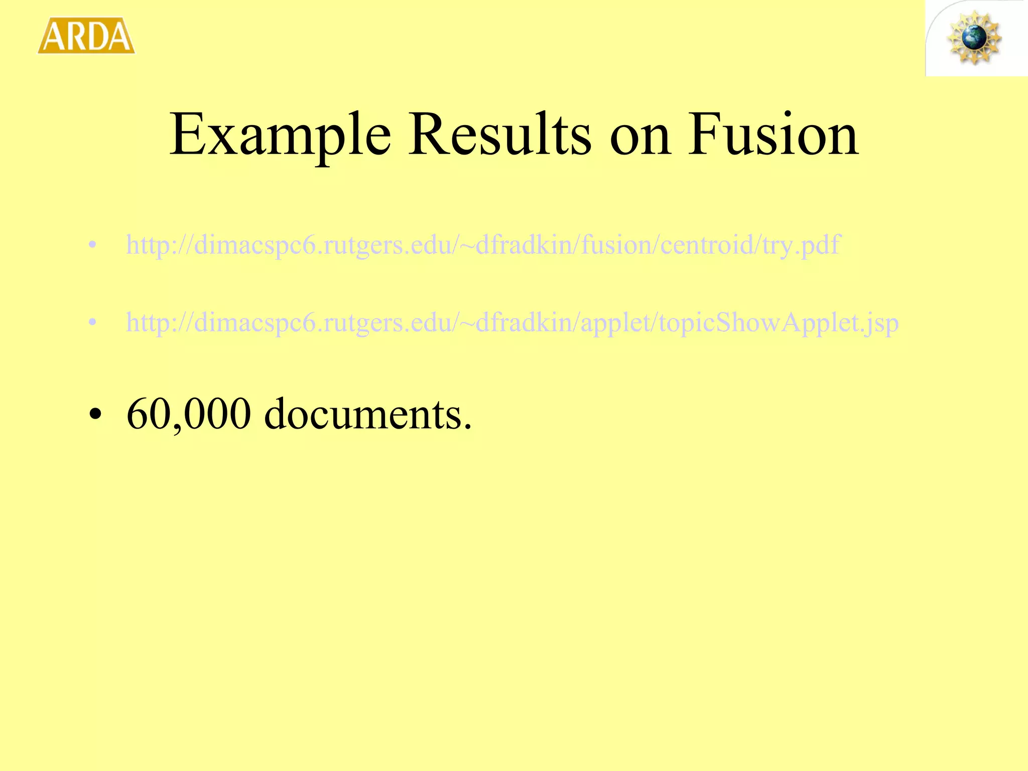 Example Results on Fusion http://dimacspc6.rutgers.edu/~dfradkin/fusion/centroid/try. pdf http://dimacspc6.rutgers.edu/~dfradkin/applet/topicShowApplet.jsp 60,000 documents. 