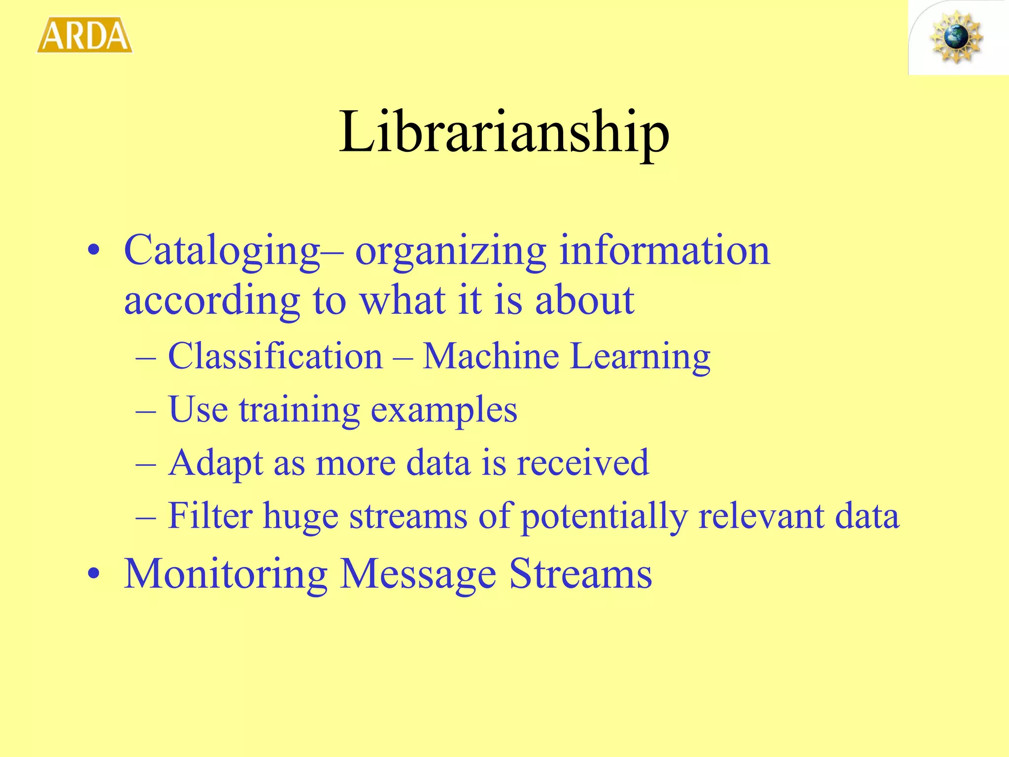 Librarianship Cataloging– organizing information according to what it is about Classification – Machine Learning Use training examples Adapt as more data is received Filter huge streams of potentially relevant data Monitoring Message Streams 