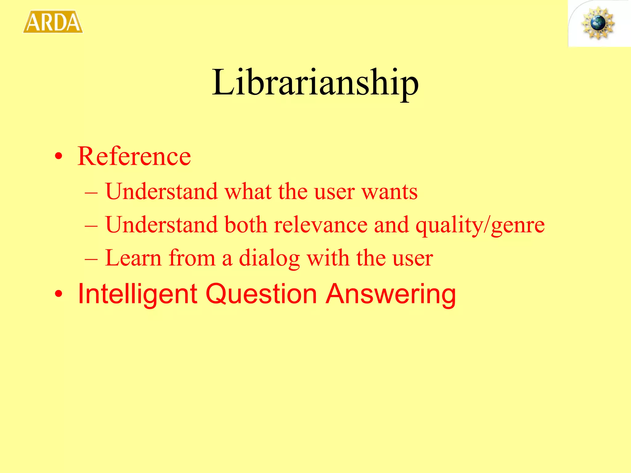 Librarianship Reference Understand what the user wants Understand both relevance and quality/genre Learn from a dialog with the user Intelligent Question Answering 