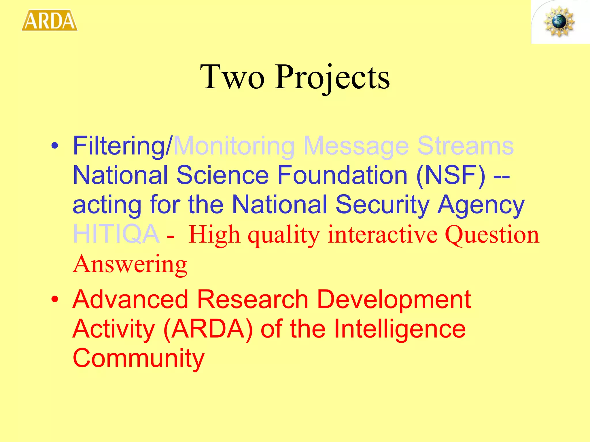 Two Projects Filtering/ Monitoring Message Streams  National Science Foundation (NSF) -- acting for the National Security Agency   HITIQA  -  High quality interactive Question Answering   Advanced Research Development Activity (ARDA) of the Intelligence Community 