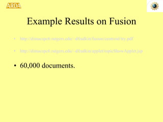 Example Results on Fusion http://dimacspc6.rutgers.edu/~dfradkin/fusion/centroid/try. pdf http://dimacspc6.rutgers.edu/~dfradkin/applet/topicShowApplet.jsp 60,000 documents. 