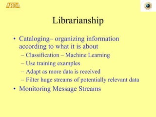 Librarianship Cataloging– organizing information according to what it is about Classification – Machine Learning Use training examples Adapt as more data is received Filter huge streams of potentially relevant data Monitoring Message Streams 